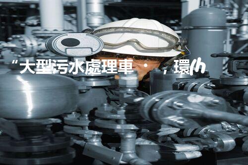 “大型污水處理車，環(huán)保先鋒，守護(hù)碧水藍(lán)天！”